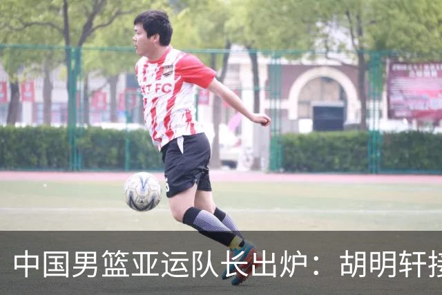 中国男篮亚运队长出炉：胡明轩接替赵继伟第2次任队长 率队出征日本