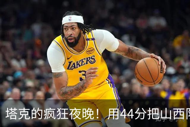 塔克的疯狂夜晚！用44分把山西队打得满地找牙