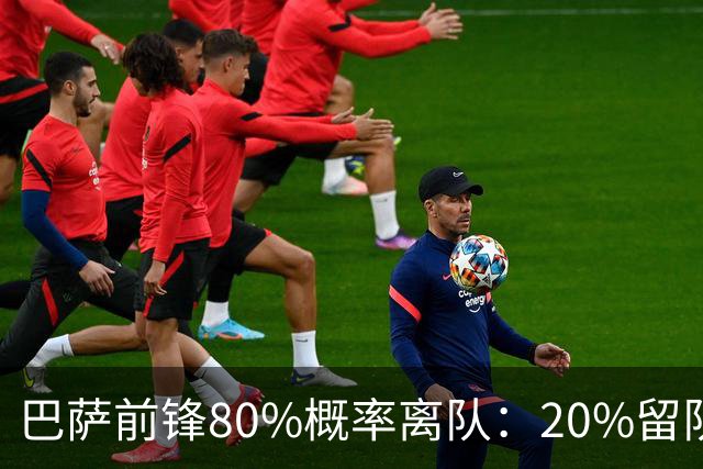 巴萨前锋80%概率离队：20%留队希望黯淡，皇马已被彻底排除