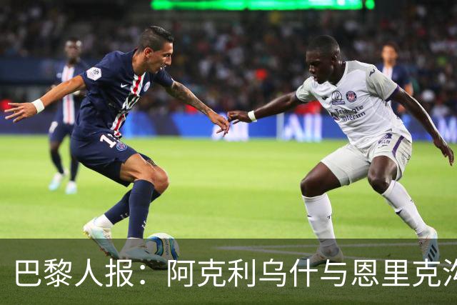 巴黎人报：阿克利乌什与恩里克沟通过，始终视巴黎为首选
