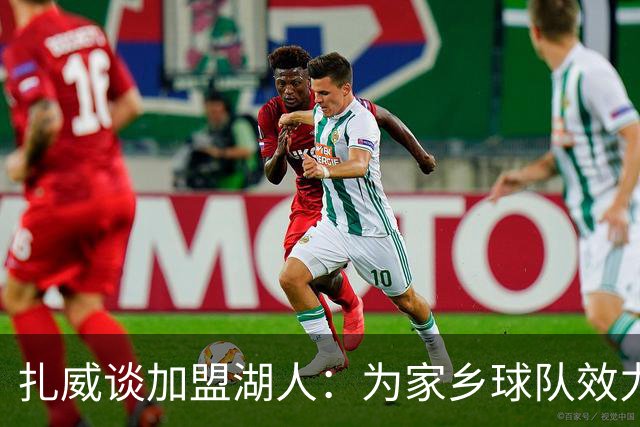 扎威谈加盟湖人：为家乡球队效力让我倍感欣喜 渴望回馈家乡