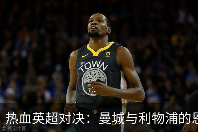 热血英超对决：曼城与利物浦的恩怨情仇再续！