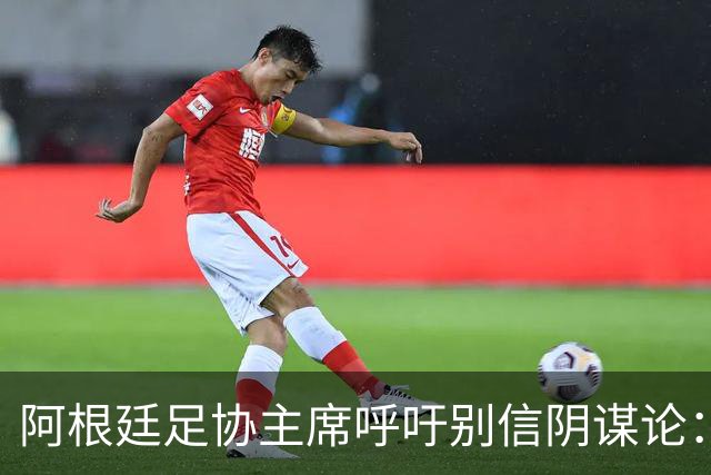 阿根廷足协主席呼吁别信阴谋论：西班牙更强，赢得很公平